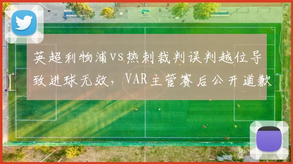 英超利物浦vs热刺裁判误判越位导致进球无效，VAR主管赛后公开道歉