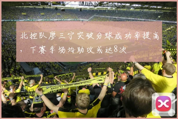 北控队廖三宁突破分球成功率提高，下赛季场均助攻或达8次