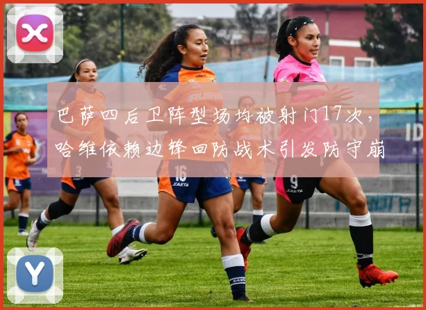 巴萨四后卫阵型场均被射门17次，哈维依赖边锋回防战术引发防守崩盘争议