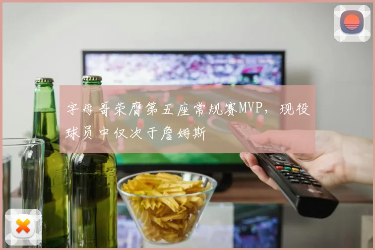 字母哥荣膺第五座常规赛MVP，现役球员中仅次于詹姆斯